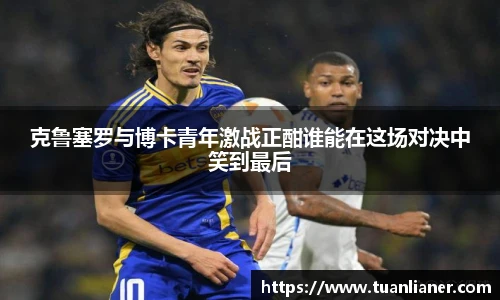 克鲁塞罗与博卡青年激战正酣谁能在这场对决中笑到最后