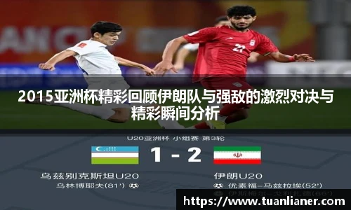 2015亚洲杯精彩回顾伊朗队与强敌的激烈对决与精彩瞬间分析