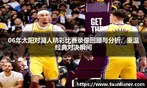 06年太阳对湖人精彩比赛录像回顾与分析，重温经典对决瞬间