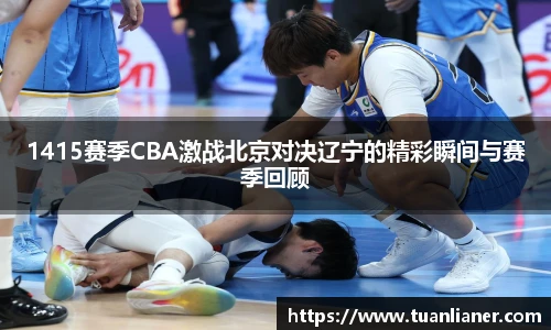 1415赛季CBA激战北京对决辽宁的精彩瞬间与赛季回顾
