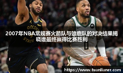 2007年NBA常规赛火箭队与雄鹿队的对决结果揭晓谁最终赢得比赛胜利