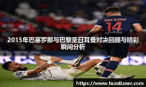 2015年巴塞罗那与巴黎圣日耳曼对决回顾与精彩瞬间分析