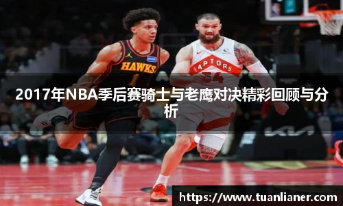 2017年NBA季后赛骑士与老鹰对决精彩回顾与分析