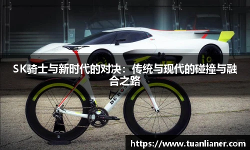 SK骑士与新时代的对决：传统与现代的碰撞与融合之路
