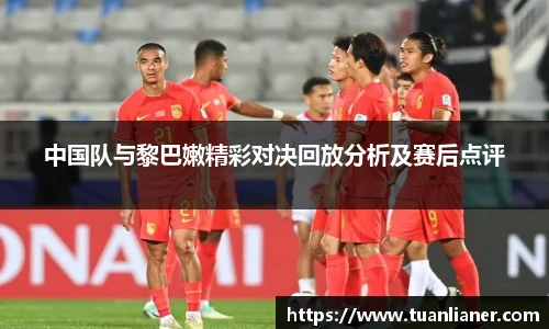 中国队与黎巴嫩精彩对决回放分析及赛后点评