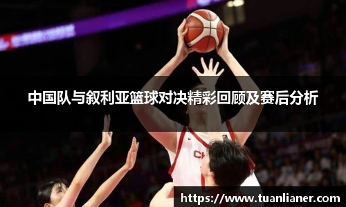 中国队与叙利亚篮球对决精彩回顾及赛后分析