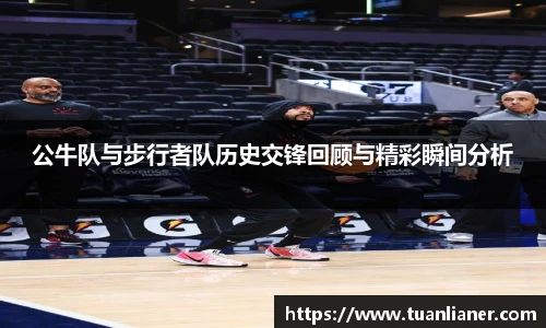 公牛队与步行者队历史交锋回顾与精彩瞬间分析