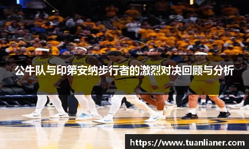 公牛队与印第安纳步行者的激烈对决回顾与分析