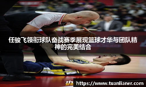 任骏飞领衔球队奋战赛季展现篮球才华与团队精神的完美结合