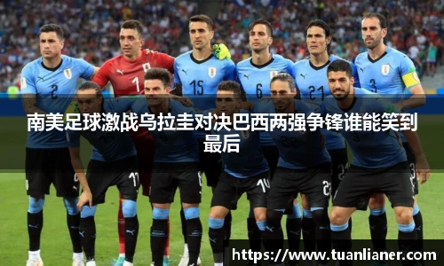 南美足球激战乌拉圭对决巴西两强争锋谁能笑到最后