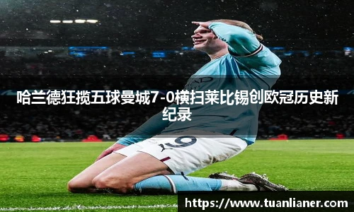 哈兰德狂揽五球曼城7-0横扫莱比锡创欧冠历史新纪录