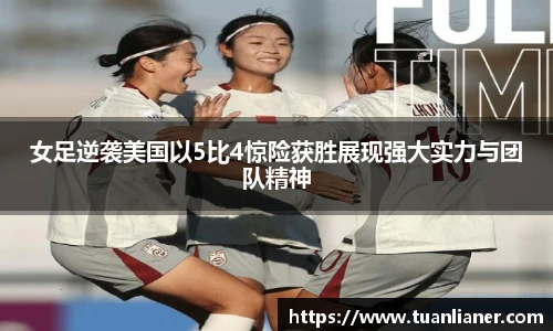 女足逆袭美国以5比4惊险获胜展现强大实力与团队精神