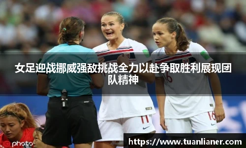 女足迎战挪威强敌挑战全力以赴争取胜利展现团队精神