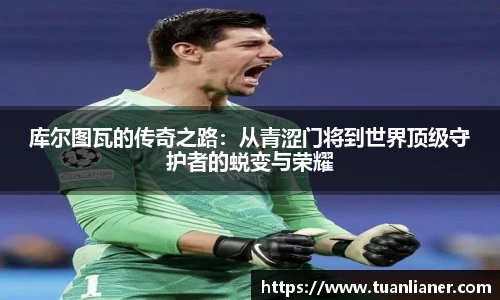 库尔图瓦的传奇之路：从青涩门将到世界顶级守护者的蜕变与荣耀