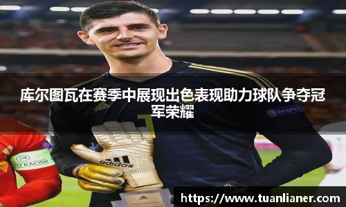 库尔图瓦在赛季中展现出色表现助力球队争夺冠军荣耀
