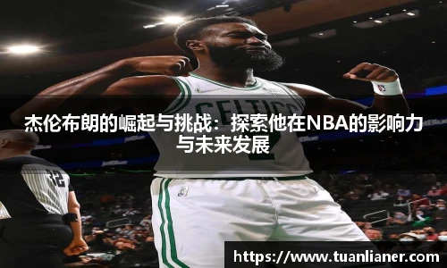 杰伦布朗的崛起与挑战：探索他在NBA的影响力与未来发展