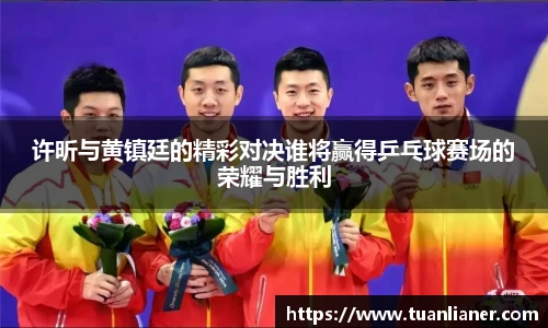 许昕与黄镇廷的精彩对决谁将赢得乒乓球赛场的荣耀与胜利