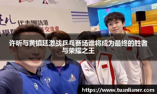 许昕与黄镇廷激战乒乓赛场谁将成为最终的胜者与荣耀之王