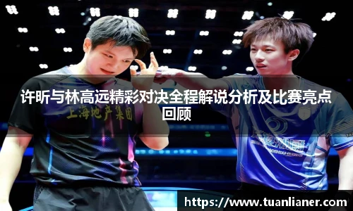 许昕与林高远精彩对决全程解说分析及比赛亮点回顾