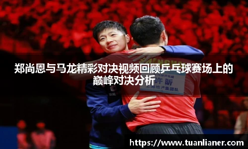 郑尚恩与马龙精彩对决视频回顾乒乓球赛场上的巅峰对决分析