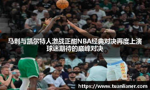 马刺与凯尔特人激战正酣NBA经典对决再度上演球迷期待的巅峰对决