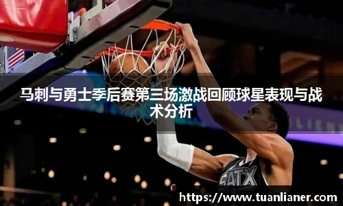 马刺与勇士季后赛第三场激战回顾球星表现与战术分析