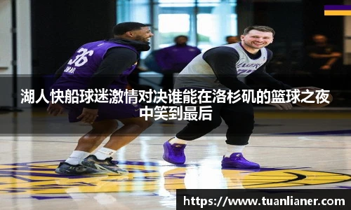湖人快船球迷激情对决谁能在洛杉矶的篮球之夜中笑到最后