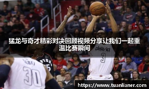 猛龙与奇才精彩对决回顾视频分享让我们一起重温比赛瞬间