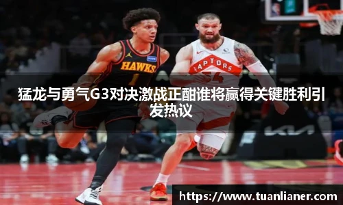 猛龙与勇气G3对决激战正酣谁将赢得关键胜利引发热议