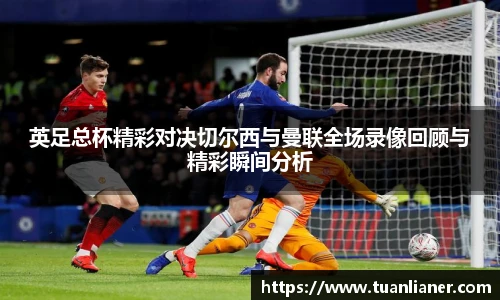英足总杯精彩对决切尔西与曼联全场录像回顾与精彩瞬间分析