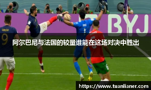 阿尔巴尼与法国的较量谁能在这场对决中胜出