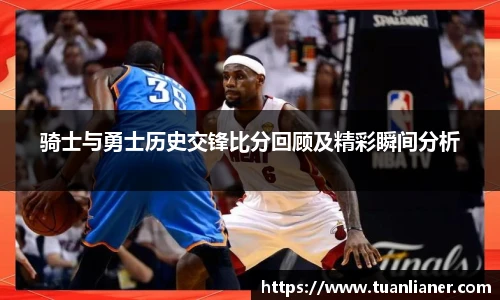 骑士与勇士历史交锋比分回顾及精彩瞬间分析